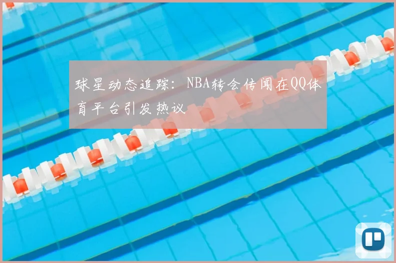 球星动态追踪：NBA转会传闻在QQ体育平台引发热议