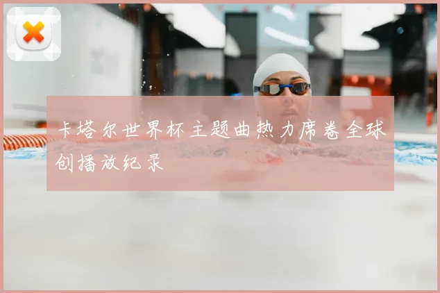 卡塔尔世界杯主题曲热力席卷全球创播放纪录