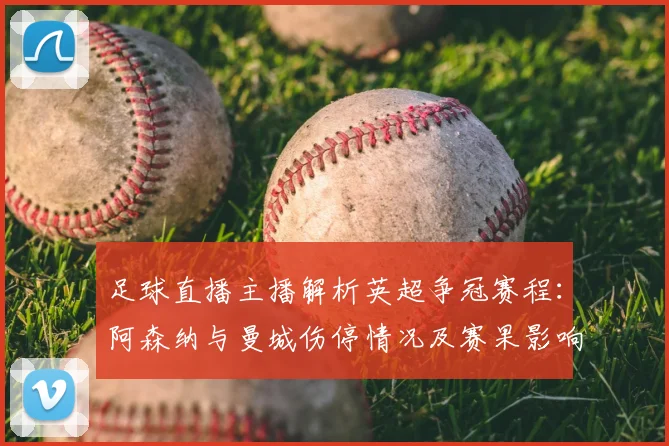 足球直播主播解析英超争冠赛程：阿森纳与曼城伤停情况及赛果影响
