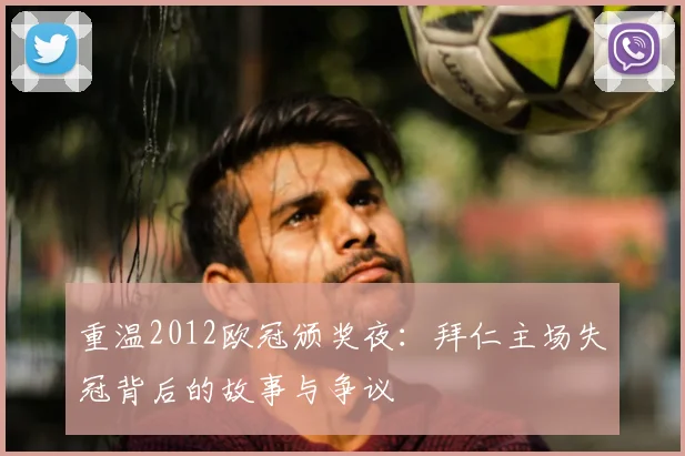 重温2012欧冠颁奖夜：拜仁主场失冠背后的故事与争议