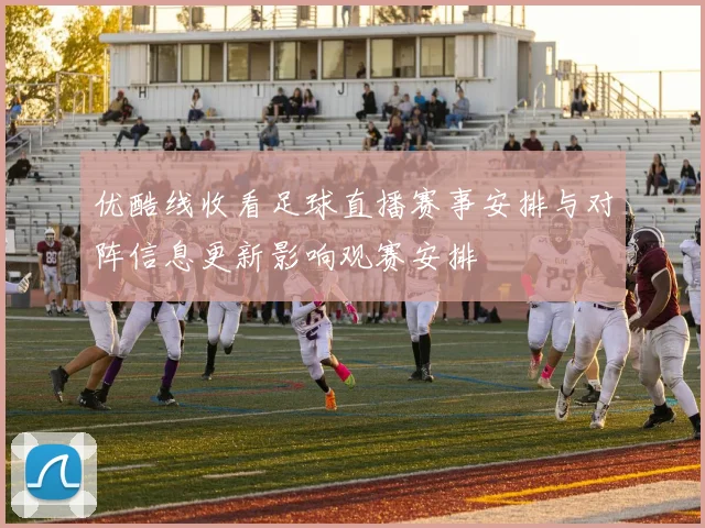 优酷线收看足球直播赛事安排与对阵信息更新影响观赛安排