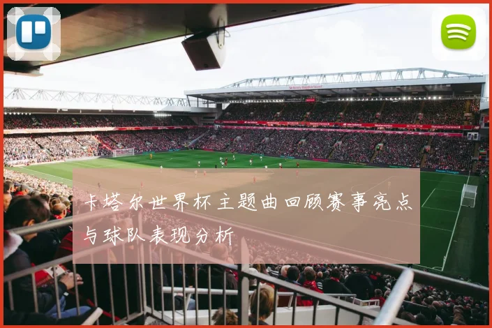 卡塔尔世界杯主题曲回顾赛事亮点与球队表现分析