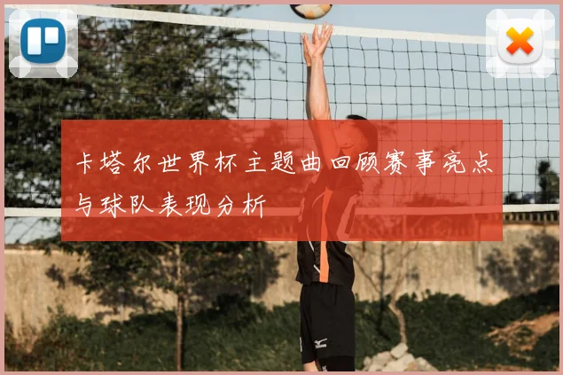 卡塔尔世界杯主题曲回顾赛事亮点与球队表现分析
