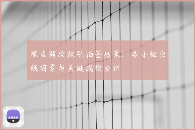 深度解读欧冠抽签结果：各小组出线前景与关键战役分析