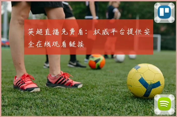 英超直播免费看：权威平台提供安全在线观看链接