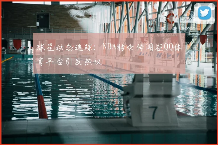 球星动态追踪：NBA转会传闻在QQ体育平台引发热议