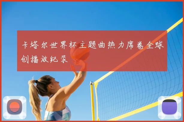 卡塔尔世界杯主题曲热力席卷全球创播放纪录