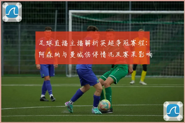 足球直播主播解析英超争冠赛程：阿森纳与曼城伤停情况及赛果影响