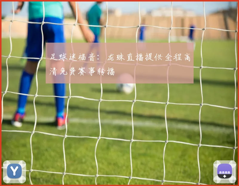 足球迷福音：龙珠直播提供全程高清免费赛事转播
