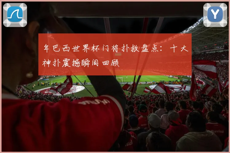 年巴西世界杯门将扑救盘点：十大神扑震撼瞬间回顾