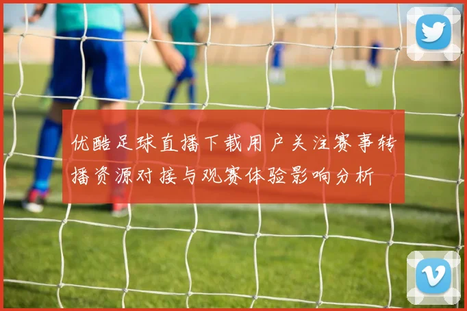优酷足球直播下载用户关注赛事转播资源对接与观赛体验影响分析