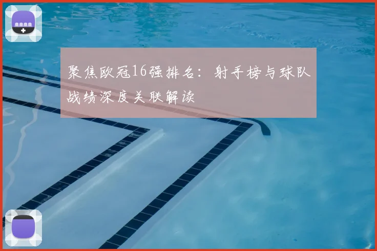 聚焦欧冠16强排名：射手榜与球队战绩深度关联解读