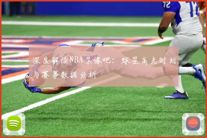 深度解读NBA录像吧：球星高光时刻与赛事数据分析