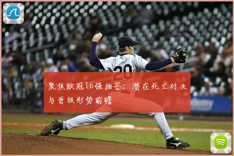 聚焦欧冠16强抽签：潜在死亡对决与晋级形势前瞻