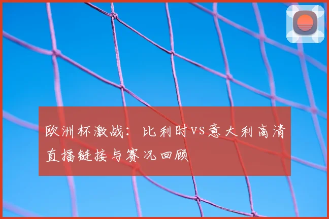 欧洲杯激战：比利时vs意大利高清直播链接与赛况回顾