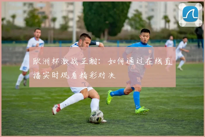 欧洲杯激战正酣：如何通过在线直播实时观看精彩对决